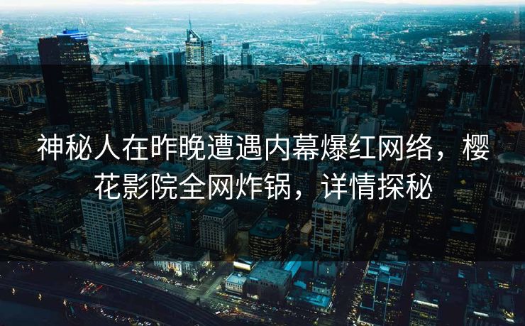 神秘人在昨晚遭遇内幕爆红网络，樱花影院全网炸锅，详情探秘