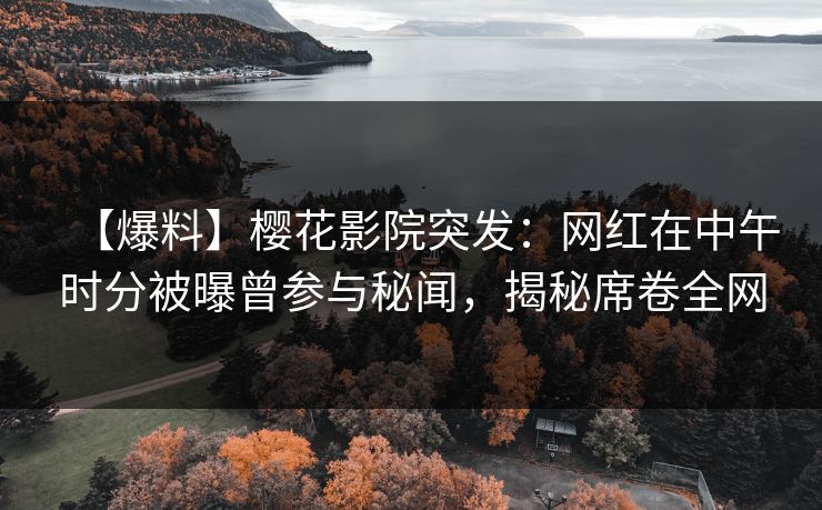 【爆料】樱花影院突发：网红在中午时分被曝曾参与秘闻，揭秘席卷全网