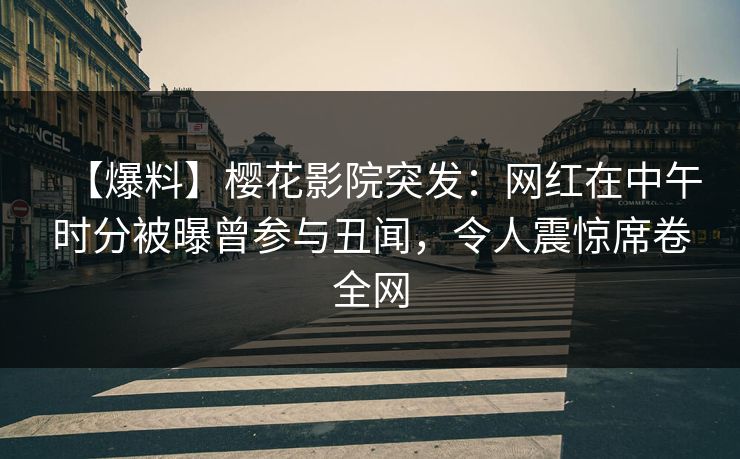 【爆料】樱花影院突发：网红在中午时分被曝曾参与丑闻，令人震惊席卷全网