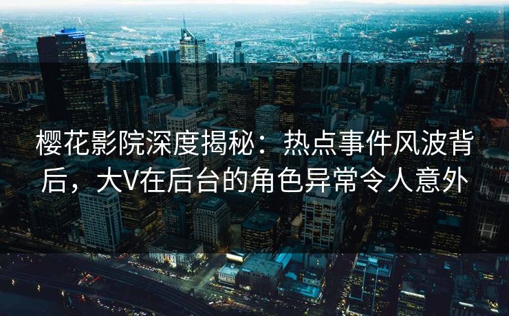 樱花影院深度揭秘：热点事件风波背后，大V在后台的角色异常令人意外