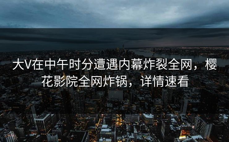 大V在中午时分遭遇内幕炸裂全网，樱花影院全网炸锅，详情速看