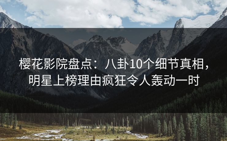 樱花影院盘点：八卦10个细节真相，明星上榜理由疯狂令人轰动一时