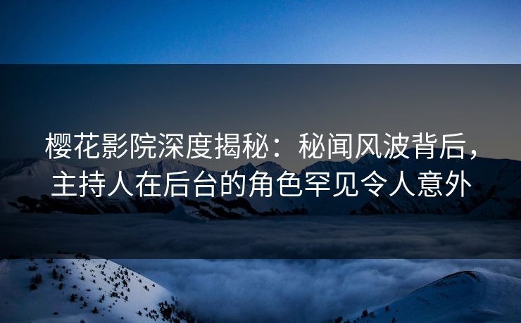 樱花影院深度揭秘：秘闻风波背后，主持人在后台的角色罕见令人意外