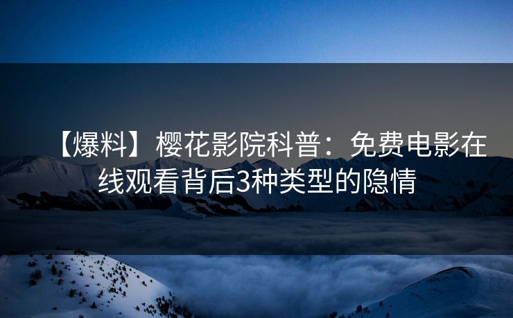 【爆料】樱花影院科普：免费电影在线观看背后3种类型的隐情