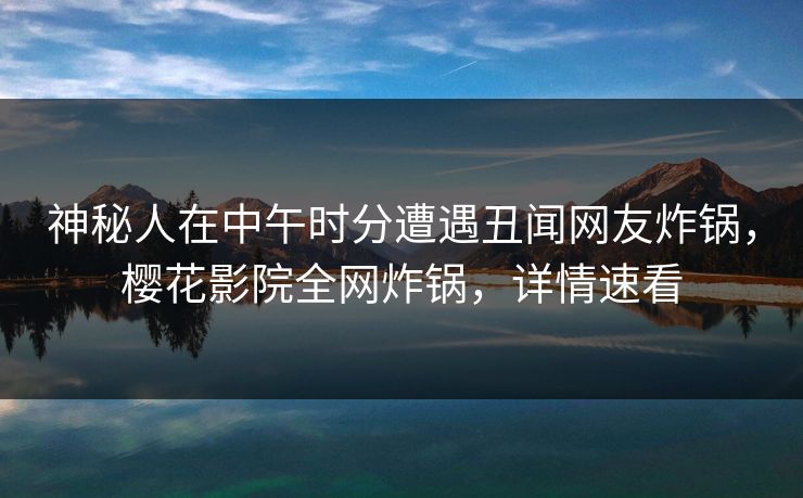 神秘人在中午时分遭遇丑闻网友炸锅，樱花影院全网炸锅，详情速看