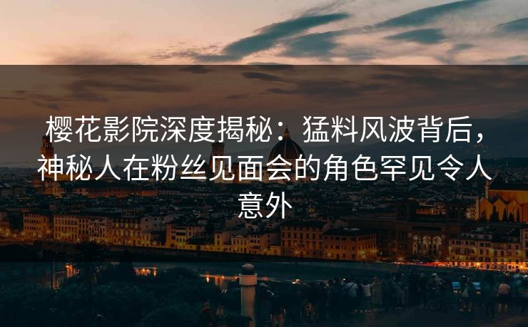 樱花影院深度揭秘：猛料风波背后，神秘人在粉丝见面会的角色罕见令人意外