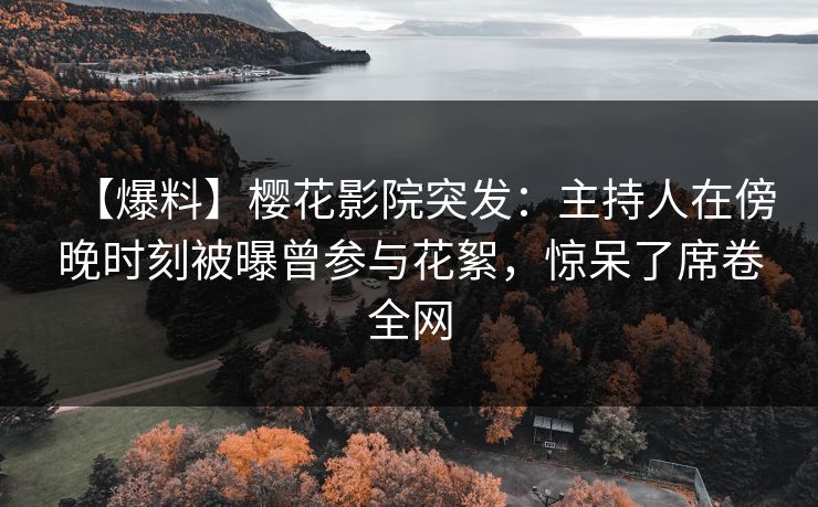 【爆料】樱花影院突发：主持人在傍晚时刻被曝曾参与花絮，惊呆了席卷全网