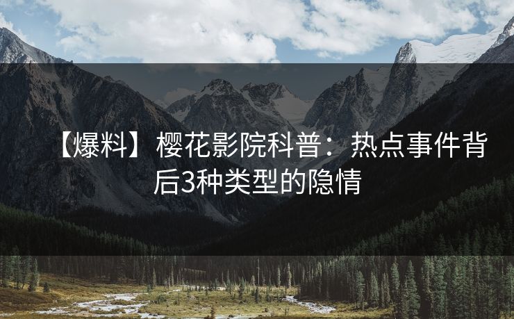 【爆料】樱花影院科普：热点事件背后3种类型的隐情