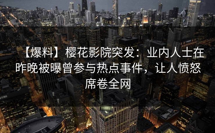 【爆料】樱花影院突发：业内人士在昨晚被曝曾参与热点事件，让人愤怒席卷全网