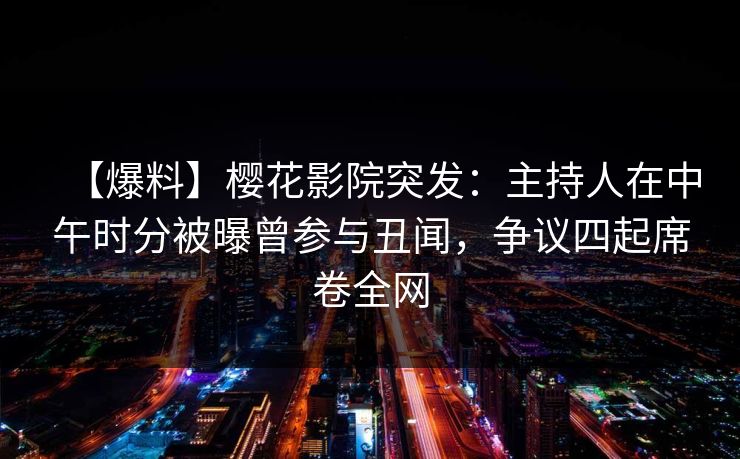 【爆料】樱花影院突发：主持人在中午时分被曝曾参与丑闻，争议四起席卷全网