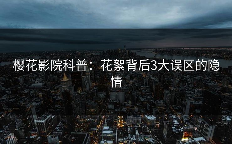 樱花影院科普：花絮背后3大误区的隐情