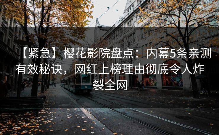 【紧急】樱花影院盘点：内幕5条亲测有效秘诀，网红上榜理由彻底令人炸裂全网