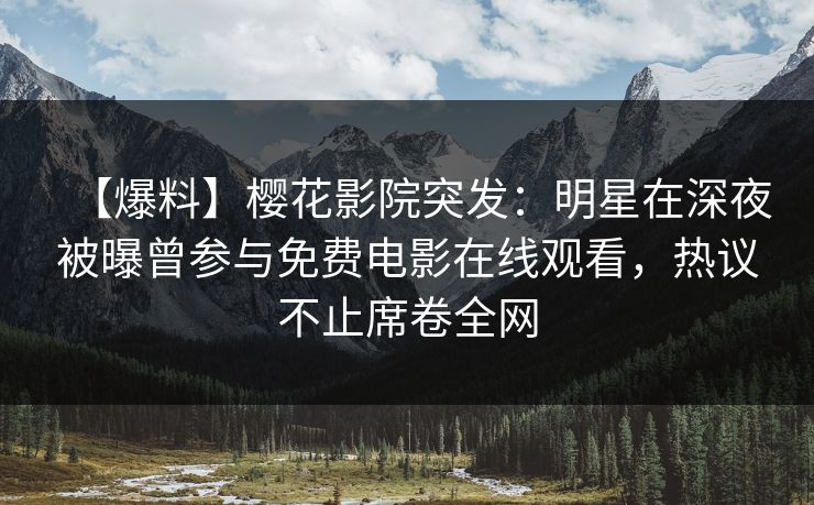 【爆料】樱花影院突发：明星在深夜被曝曾参与免费电影在线观看，热议不止席卷全网