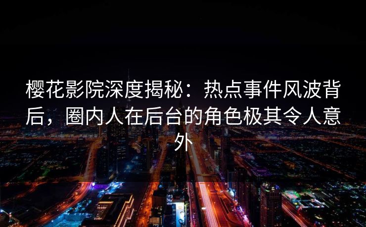樱花影院深度揭秘：热点事件风波背后，圈内人在后台的角色极其令人意外