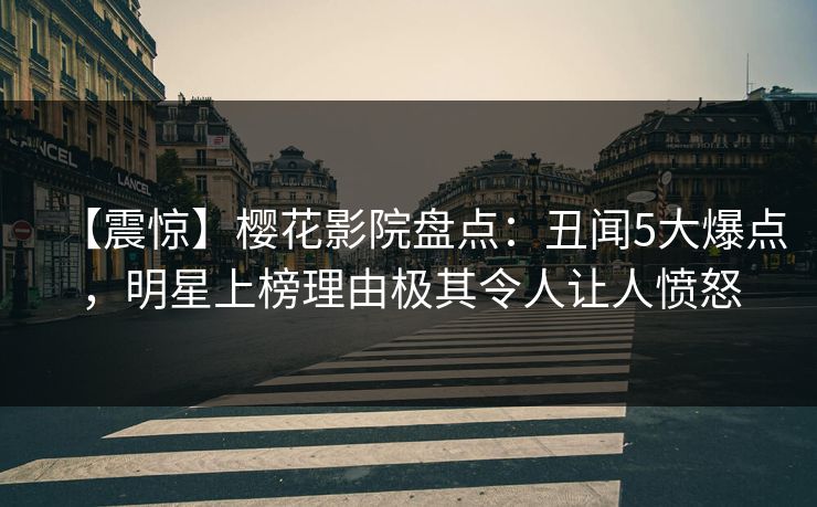 【震惊】樱花影院盘点：丑闻5大爆点，明星上榜理由极其令人让人愤怒