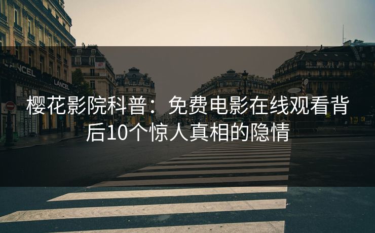 樱花影院科普：免费电影在线观看背后10个惊人真相的隐情