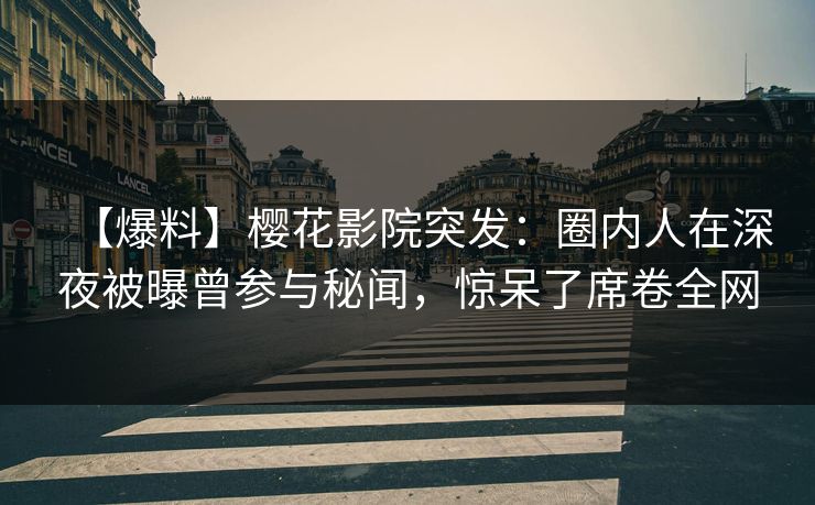 【爆料】樱花影院突发：圈内人在深夜被曝曾参与秘闻，惊呆了席卷全网
