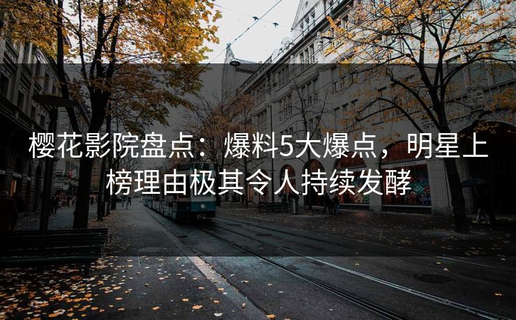 樱花影院盘点：爆料5大爆点，明星上榜理由极其令人持续发酵