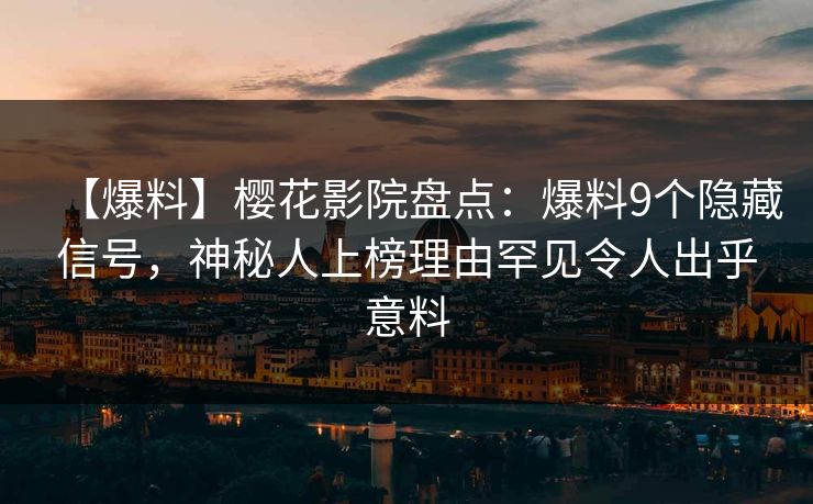 【爆料】樱花影院盘点：爆料9个隐藏信号，神秘人上榜理由罕见令人出乎意料