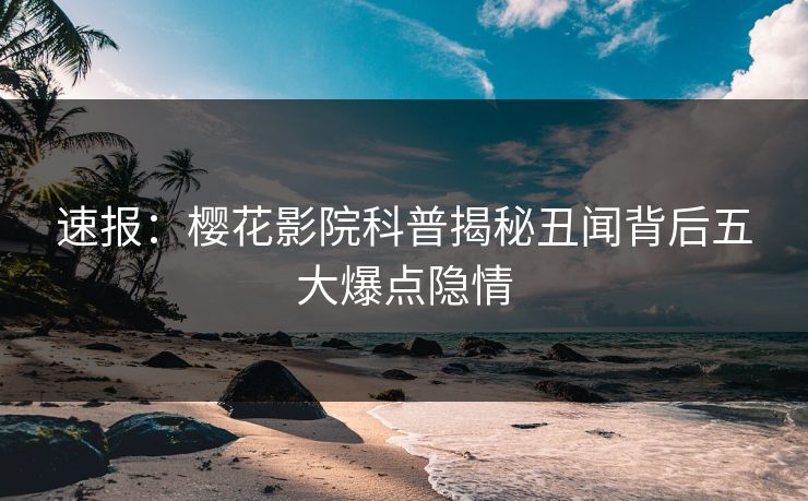 速报：樱花影院科普揭秘丑闻背后五大爆点隐情