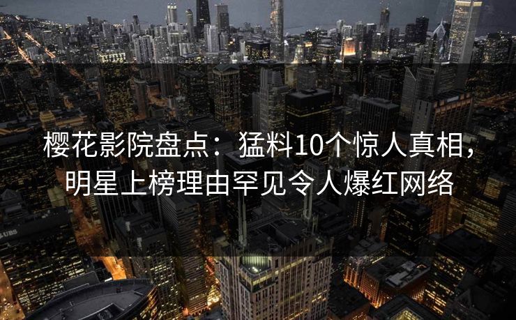 樱花影院盘点：猛料10个惊人真相，明星上榜理由罕见令人爆红网络