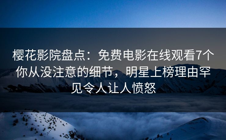 樱花影院盘点：免费电影在线观看7个你从没注意的细节，明星上榜理由罕见令人让人愤怒