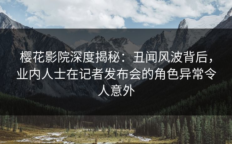 樱花影院深度揭秘:丑闻风波背后,业内人士在记者发布会的角色异常令人意外 樱花影院深度揭秘:丑闻风波背后,业内人士在记者发布会的角色异常令人意外
