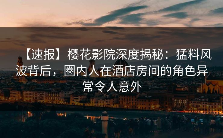 【速报】樱花影院深度揭秘：猛料风波背后，圈内人在酒店房间的角色异常令人意外