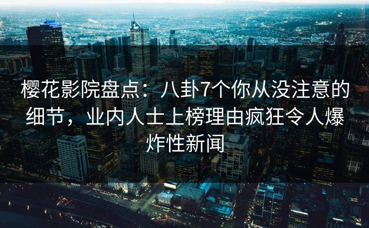 樱花影院盘点：八卦7个你从没注意的细节，业内人士上榜理由疯狂令人爆炸性新闻