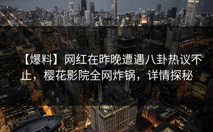 【爆料】网红在昨晚遭遇八卦热议不止，樱花影院全网炸锅，详情探秘