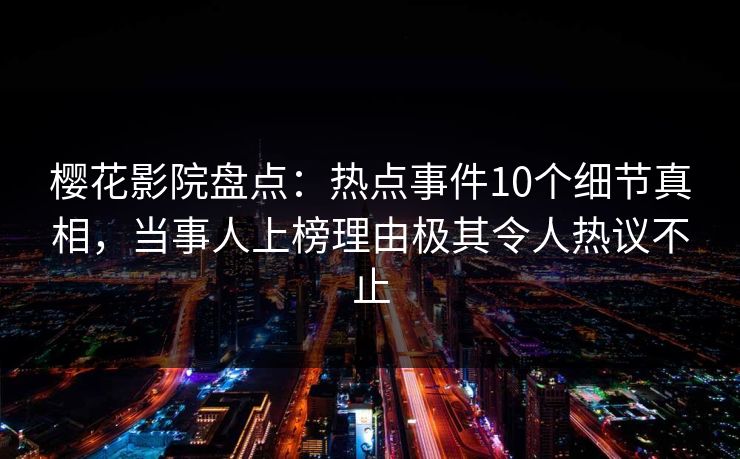 樱花影院盘点：热点事件10个细节真相，当事人上榜理由极其令人热议不止