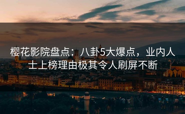 樱花影院盘点：八卦5大爆点，业内人士上榜理由极其令人刷屏不断
