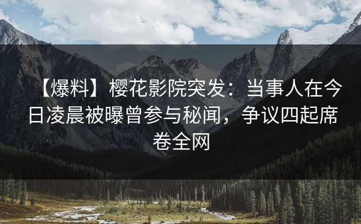 【爆料】樱花影院突发:当事人在今日凌晨被曝曾参与秘闻,争议四起席卷全网 【爆料】樱花影院突发:当事人在今日凌晨被曝曾参与秘闻,争议四起席卷全网