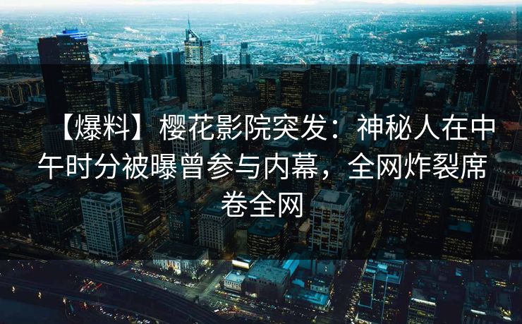 【爆料】樱花影院突发：神秘人在中午时分被曝曾参与内幕，全网炸裂席卷全网