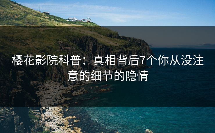 樱花影院科普：真相背后7个你从没注意的细节的隐情