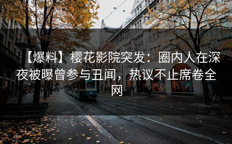 【爆料】樱花影院突发：圈内人在深夜被曝曾参与丑闻，热议不止席卷全网