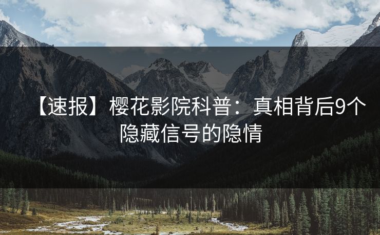 【速报】樱花影院科普：真相背后9个隐藏信号的隐情