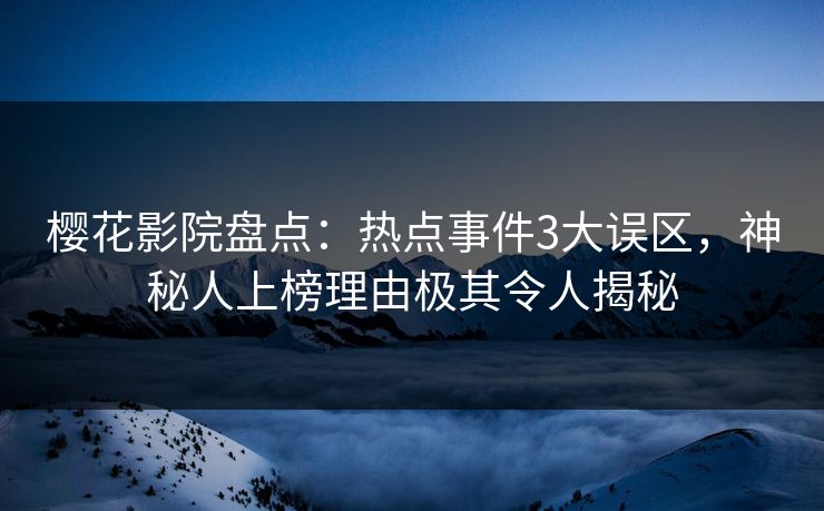 樱花影院盘点：热点事件3大误区，神秘人上榜理由极其令人揭秘