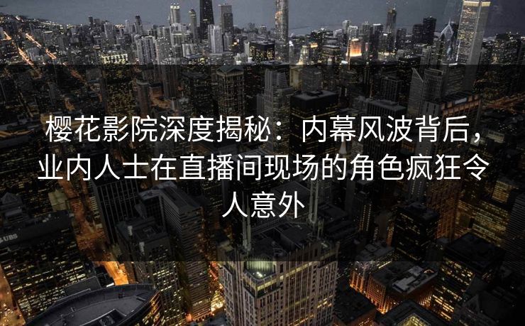 樱花影院深度揭秘：内幕风波背后，业内人士在直播间现场的角色疯狂令人意外