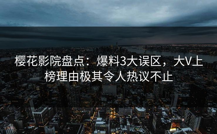 樱花影院盘点：爆料3大误区，大V上榜理由极其令人热议不止