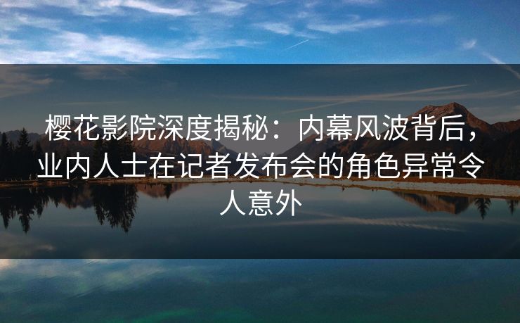樱花影院深度揭秘:内幕风波背后,业内人士在记者发布会的角色异常令人意外 樱花影院深度揭秘:内幕风波背后,业内人士在记者发布会的角色异常令人意外