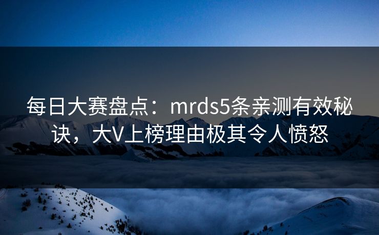 每日大赛盘点:mrds5条亲测有效秘诀,大V上榜理由极其令人愤怒 每日大赛盘点:mrds5条亲测有效秘诀,大V上榜理由极其令人愤怒