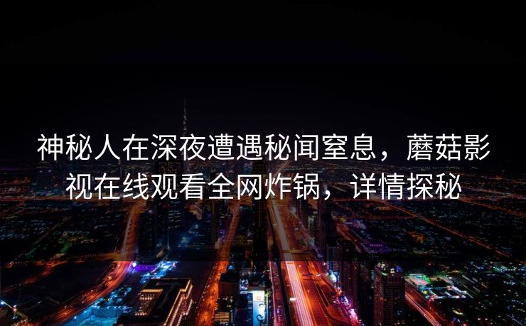神秘人在深夜遭遇秘闻窒息，蘑菇影视在线观看全网炸锅，详情探秘