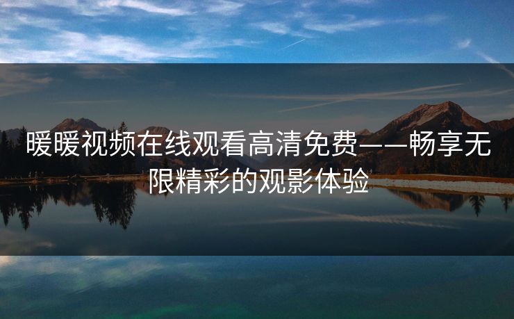 暖暖视频在线观看高清免费——畅享无限精彩的观影体验