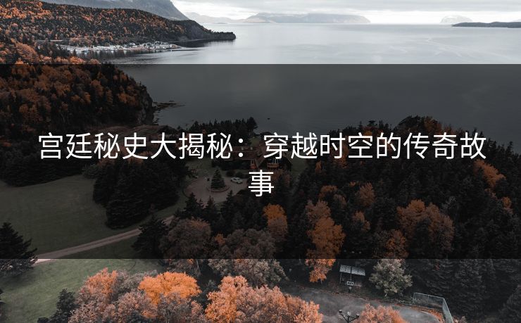 宫廷秘史大揭秘:穿越时空的传奇故事 宫廷秘史大揭秘:穿越时空的传奇故事