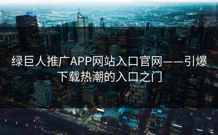 绿巨人推广APP网站入口官网——引爆下载热潮的入口之门 绿巨人推广APP网站入口官网——引爆下载热潮的入口之门