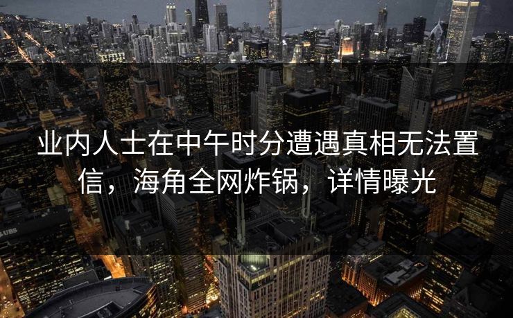 业内人士在中午时分遭遇真相无法置信,海角全网炸锅,详情曝光 业内人士在中午时分遭遇真相无法置信,海角全网炸锅,详情曝光