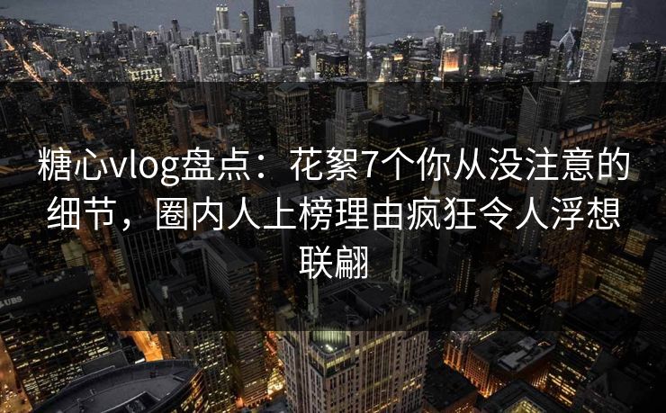 糖心vlog盘点:花絮7个你从没注意的细节,圈内人上榜理由疯狂令人浮想联翩 糖心vlog盘点:花絮7个你从没注意的细节,圈内人上榜理由疯狂令人浮想联翩