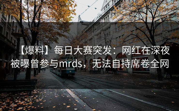 【爆料】每日大赛突发:网红在深夜被曝曾参与mrds,无法自持席卷全网 【爆料】每日大赛突发:网红在深夜被曝曾参与mrds,无法自持席卷全网