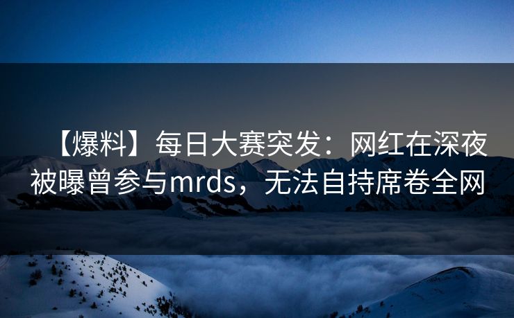 【爆料】每日大赛突发:网红在深夜被曝曾参与mrds,无法自持席卷全网 【爆料】每日大赛突发:网红在深夜被曝曾参与mrds,无法自持席卷全网